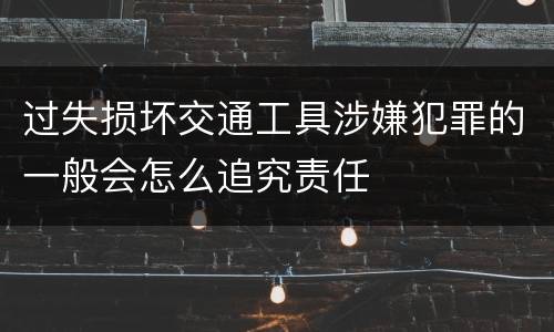 过失损坏交通工具涉嫌犯罪的一般会怎么追究责任