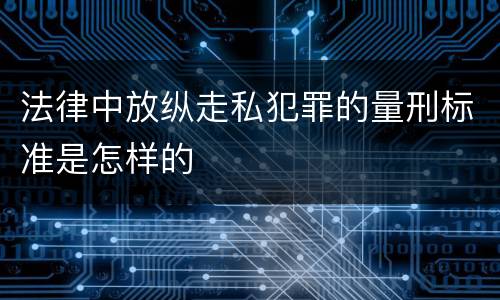 法律中放纵走私犯罪的量刑标准是怎样的
