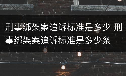 刑事绑架案追诉标准是多少 刑事绑架案追诉标准是多少条