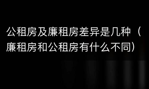 公租房及廉租房差异是几种（廉租房和公租房有什么不同）