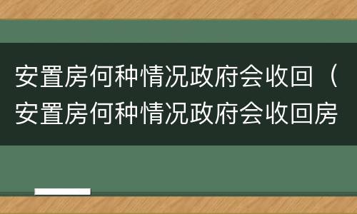 安置房何种情况政府会收回（安置房何种情况政府会收回房屋）