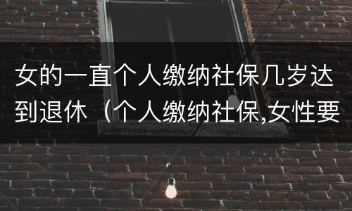 女的一直个人缴纳社保几岁达到退休（个人缴纳社保,女性要几岁可以退休）