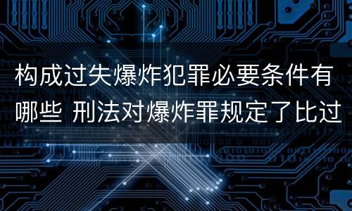 构成过失爆炸犯罪必要条件有哪些 刑法对爆炸罪规定了比过失爆炸罪