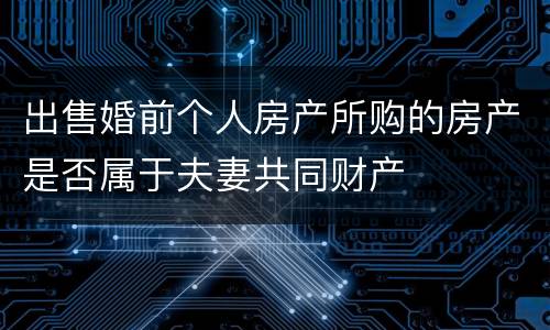 出售婚前个人房产所购的房产是否属于夫妻共同财产