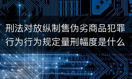 刑法对放纵制售伪劣商品犯罪行为行为规定量刑幅度是什么