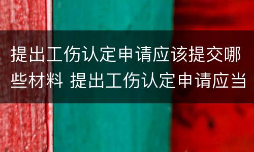 提出工伤认定申请应该提交哪些材料 提出工伤认定申请应当提交哪些材料?