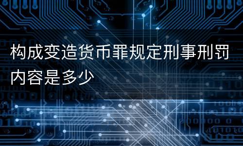 构成变造货币罪规定刑事刑罚内容是多少