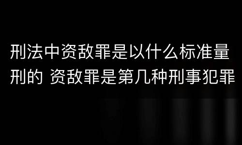刑法中资敌罪是以什么标准量刑的 资敌罪是第几种刑事犯罪