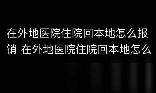 在外地医院住院回本地怎么报销 在外地医院住院回本地怎么报销需要什么资料