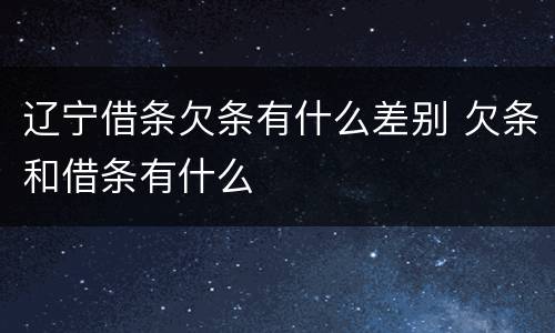 辽宁借条欠条有什么差别 欠条和借条有什么