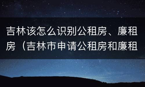 吉林该怎么识别公租房、廉租房（吉林市申请公租房和廉租房的条件）