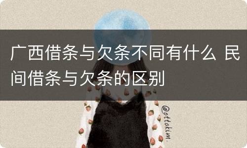 广西借条与欠条不同有什么 民间借条与欠条的区别