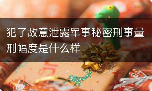犯了故意泄露军事秘密刑事量刑幅度是什么样