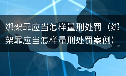 绑架罪应当怎样量刑处罚（绑架罪应当怎样量刑处罚案例）