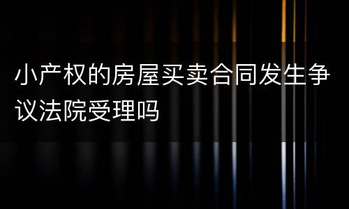 小产权的房屋买卖合同发生争议法院受理吗