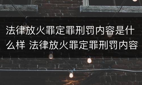 法律放火罪定罪刑罚内容是什么样 法律放火罪定罪刑罚内容是什么样的