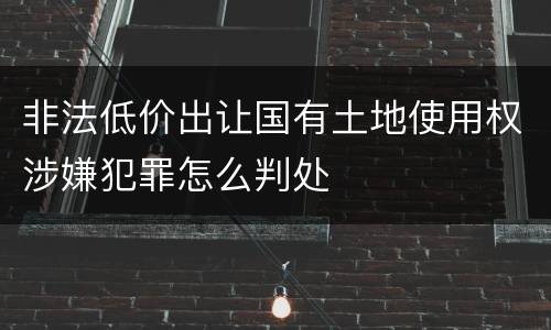 非法低价出让国有土地使用权涉嫌犯罪怎么判处