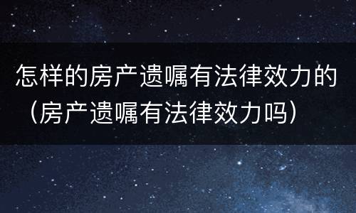 怎样的房产遗嘱有法律效力的（房产遗嘱有法律效力吗）