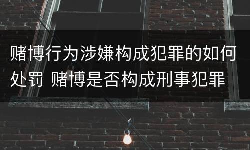 赌博行为涉嫌构成犯罪的如何处罚 赌博是否构成刑事犯罪