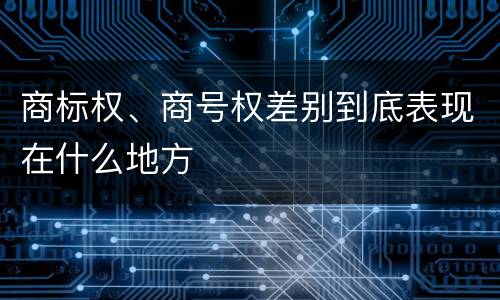 商标权、商号权差别到底表现在什么地方