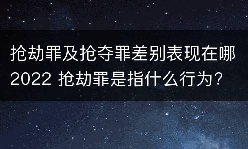 抢劫罪及抢夺罪差别表现在哪2022 抢劫罪是指什么行为?