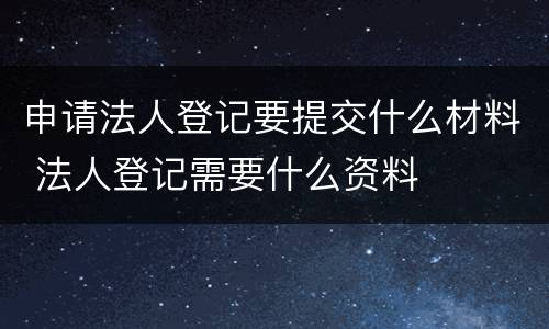 申请法人登记要提交什么材料 法人登记需要什么资料