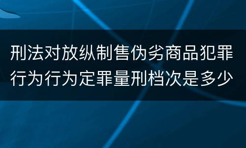 刑法对放纵制售伪劣商品犯罪行为行为定罪量刑档次是多少