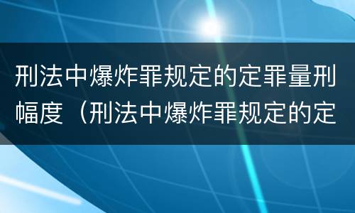 刑法中爆炸罪规定的定罪量刑幅度（刑法中爆炸罪规定的定罪量刑幅度是多少）