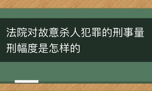 法院对故意杀人犯罪的刑事量刑幅度是怎样的