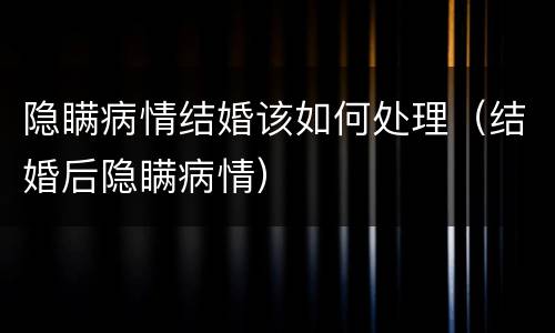 隐瞒病情结婚该如何处理（结婚后隐瞒病情）