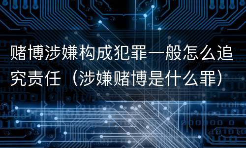 赌博涉嫌构成犯罪一般怎么追究责任（涉嫌赌博是什么罪）