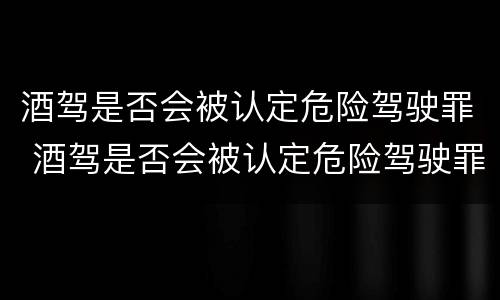 酒驾是否会被认定危险驾驶罪 酒驾是否会被认定危险驾驶罪行为