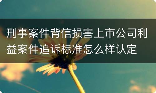 刑事案件背信损害上市公司利益案件追诉标准怎么样认定