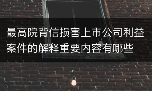 最高院背信损害上市公司利益案件的解释重要内容有哪些