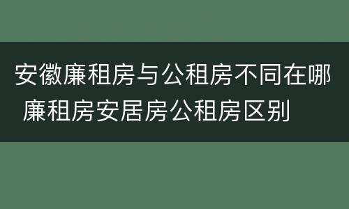 安徽廉租房与公租房不同在哪 廉租房安居房公租房区别