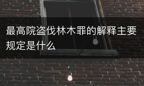 最高院盗伐林木罪的解释主要规定是什么