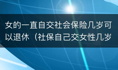 女的一直自交社会保险几岁可以退休（社保自己交女性几岁可以退休）