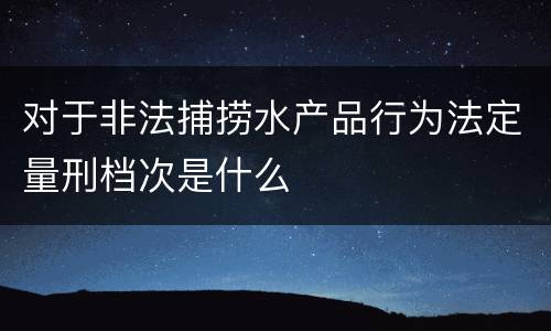 对于非法捕捞水产品行为法定量刑档次是什么