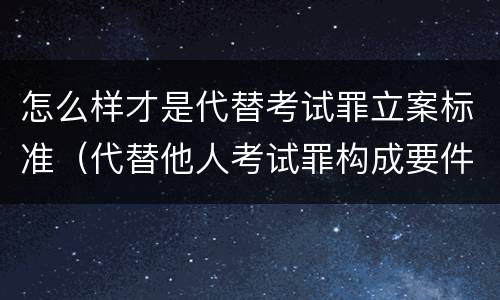 怎么样才是代替考试罪立案标准（代替他人考试罪构成要件有何规定）