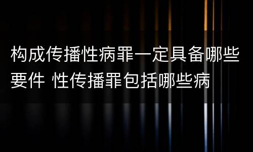 构成传播性病罪一定具备哪些要件 性传播罪包括哪些病