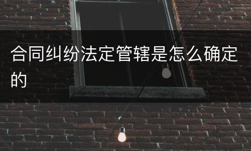 合同纠纷法定管辖是怎么确定的