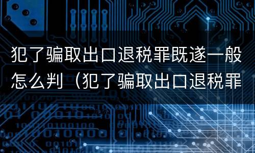 犯了骗取出口退税罪既遂一般怎么判（犯了骗取出口退税罪既遂一般怎么判刑）