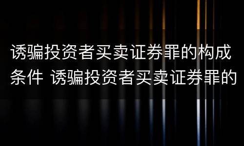 诱骗投资者买卖证券罪的构成条件 诱骗投资者买卖证券罪的构成条件有哪些