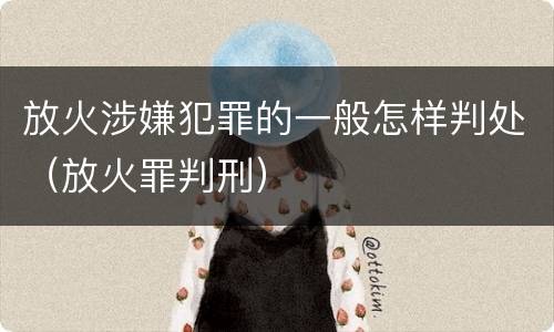 放火涉嫌犯罪的一般怎样判处（放火罪判刑）