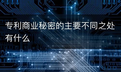 专利商业秘密的主要不同之处有什么