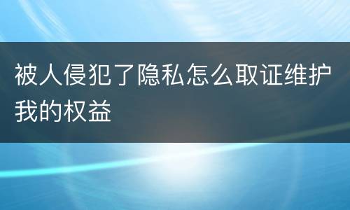 被人侵犯了隐私怎么取证维护我的权益