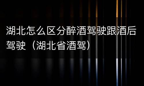 湖北怎么区分醉酒驾驶跟酒后驾驶（湖北省酒驾）