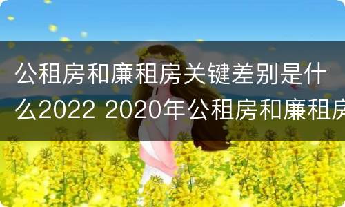 公租房和廉租房关键差别是什么2022 2020年公租房和廉租房的区别