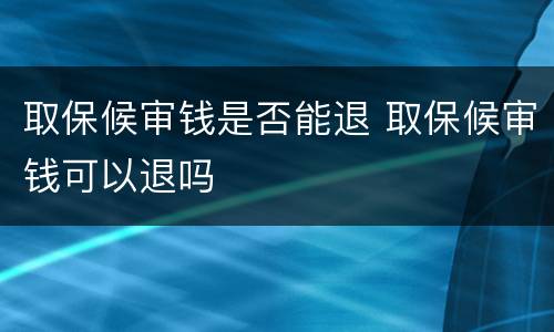 取保候审钱是否能退 取保候审钱可以退吗