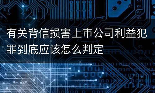 有关背信损害上市公司利益犯罪到底应该怎么判定